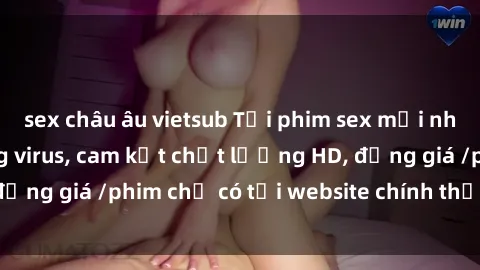 sex châu âu vietsub Tải phim sex mới nhất cực nhanh không virus, cam kết chất lượng HD, đồng giá /phim chỉ có tại website chính thức. Đặt ngay!