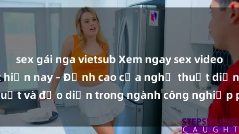 sex gái nga vietsub Xem ngay sex video Việt Nam hot nhất hiện nay – Đỉnh cao của nghệ thuật diễn xuất và đạo diễn trong ngành công nghiệp phim người lớn tại đây!