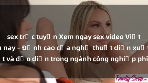 sex trực tuyến Xem ngay sex video Việt Nam hot nhất hiện nay – Đỉnh cao của nghệ thuật diễn xuất và đạo diễn trong ngành công nghiệp phim người lớn tại đây!