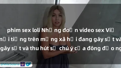 phim sex loli Những đoạn video sex Việt Nam không che nổi tiếng trên mạng xã hội đang gây sốt và thu hút sự chú ý của đông đảo người xem.
