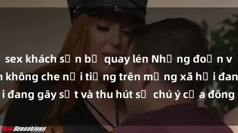 sex khách sạn bị quay lén Những đoạn video sex Việt Nam không che nổi tiếng trên mạng xã hội đang gây sốt và thu hút sự chú ý của đông đảo người xem.