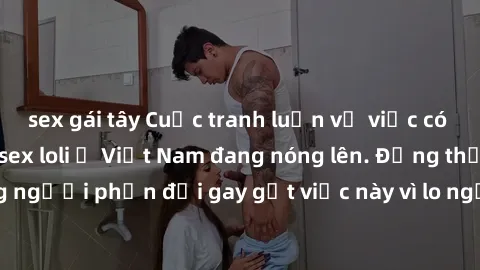 sex gái tây Cuộc tranh luận về việc có nên hợp pháp hóa sex loli ở Việt Nam đang nóng lên. Đồng thời, cũng có những người phản đối gay gắt việc này vì lo ngại về tác động tiêu cực lên trẻ em và xã hội