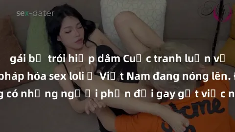 gái bị trói hiếp dâm Cuộc tranh luận về việc có nên hợp pháp hóa sex loli ở Việt Nam đang nóng lên. Đồng thời, cũng có những người phản đối gay gắt việc này vì lo ngại về tác động tiêu cực lên trẻ em 
