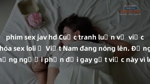 phim sex jav hd Cuộc tranh luận về việc có nên hợp pháp hóa sex loli ở Việt Nam đang nóng lên. Đồng thời, cũng có những người phản đối gay gắt việc này vì lo ngại về tác động tiêu cực lên trẻ em và xã