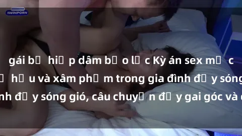 gái bị hiếp dâm bạo lực Kỳ án sex mẹ con Việt Nam: Sự sở hữu và xâm phạm trong gia đình đầy sóng gió, câu chuyện đầy gai góc và đau lòng.
