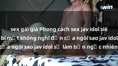 sex gái già Phong cách sex jav idol siêu hấp dẫn: Những bí mật không nghĩ đến của ngôi sao jav idol sẽ làm bạn ngạc nhiên!