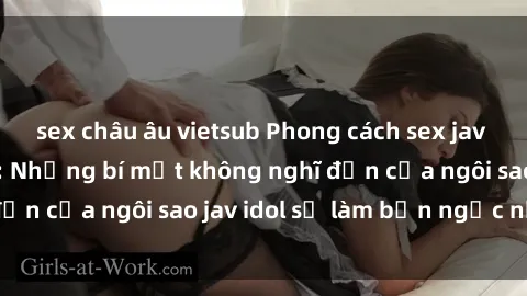 sex châu âu vietsub Phong cách sex jav idol siêu hấp dẫn: Những bí mật không nghĩ đến của ngôi sao jav idol sẽ làm bạn ngạc nhiên!