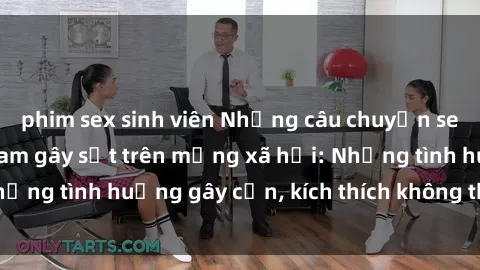 phim sex sinh viên Những câu chuyện sex sinh viên Việt Nam gây sốt trên mạng xã hội: Những tình huống gây cấn, kích thích không thể bỏ qua