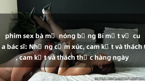 phim sex bà mẹ nóng bỏng Bí mật về cuộc sống sex của bác sĩ: Những cảm xúc, cam kết và thách thức hàng ngày