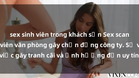 sex sinh viên trong khách sạn Sex scandal của nữ nhân viên văn phòng gây chấn động công ty. Sự việc gây tranh cãi và ảnh hưởng đến uy tín của doanh nghiệp.
