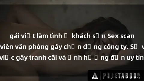 gái việt làm tình ở khách sạn Sex scandal của nữ nhân viên văn phòng gây chấn động công ty. Sự việc gây tranh cãi và ảnh hưởng đến uy tín của doanh nghiệp.