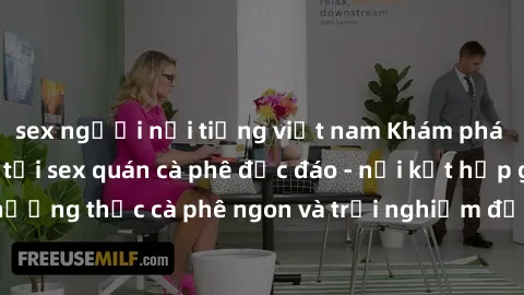 sex người nổi tiếng việt nam Khám phá không khí độc đáo tại sex quán cà phê độc đáo - nơi kết hợp giữa thưởng thức cà phê ngon và trải nghiệm độc đáo của không gian sex shop.