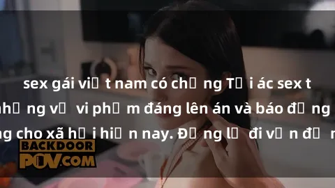 sex gái việt nam có chồng Tội ác sex tra tấn Việt Nam: những vụ vi phạm đáng lên án và báo động cho xã hội hiện nay. Đừng lờ đi vấn đề nghiêm trọng này!