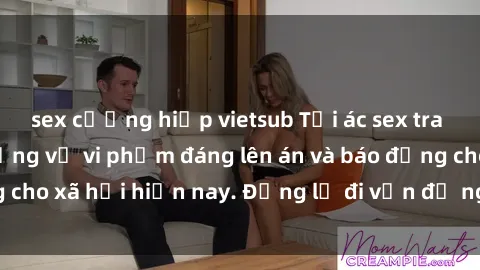 sex cưỡng hiếp vietsub Tội ác sex tra tấn Việt Nam: những vụ vi phạm đáng lên án và báo động cho xã hội hiện nay. Đừng lờ đi vấn đề nghiêm trọng này!
