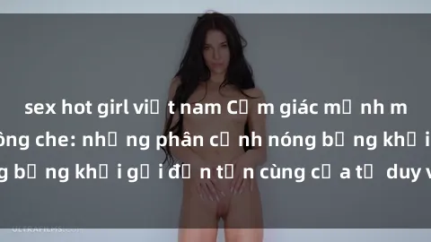 sex hot girl việt nam Cảm giác mạnh mẽ với sex BDSM không che: những phân cảnh nóng bỏng khơi gợi đến tận cùng của tư duy và cơ thể.
