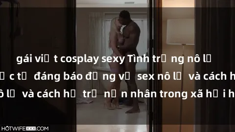 gái việt cosplay sexy Tình trạng nô lệ tình dục: Những thực tế đáng báo động về sex nô lệ và cách hỗ trợ nạn nhân trong xã hội hiện nay