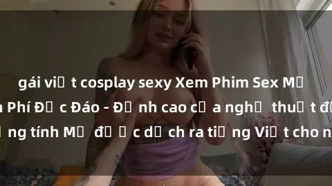 gái việt cosplay sexy Xem Phim Sex Mỹ Vietsub Online Miễn Phí Độc Đáo - Đỉnh cao của nghệ thuật đồng tính Mỹ được dịch ra tiếng Việt cho người xem hiểu rõ hơn.