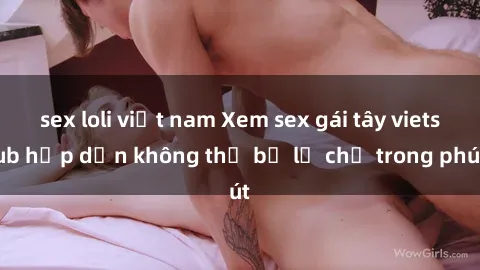 sex loli việt nam Xem sex gái tây vietsub hấp dẫn không thể bỏ lỡ chỉ trong phút