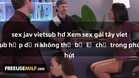 sex jav vietsub hd Xem sex gái tây vietsub hấp dẫn không thể bỏ lỡ chỉ trong phút