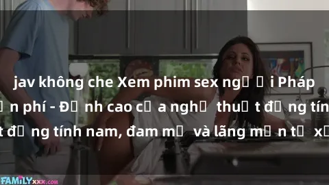 jav không che Xem phim sex người Pháp vietsub online miễn phí - Đỉnh cao của nghệ thuật đồng tính nam, đam mỹ và lãng mạn từ xứ sở hoa hồng!