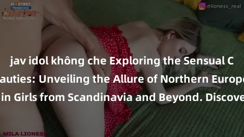 jav idol không che Exploring the Sensual Charms of Nordic Beauties: Unveiling the Allure of Northern European Sexiness in Girls from Scandinavia and Beyond. Discover the Seductive Secrets of Northern 