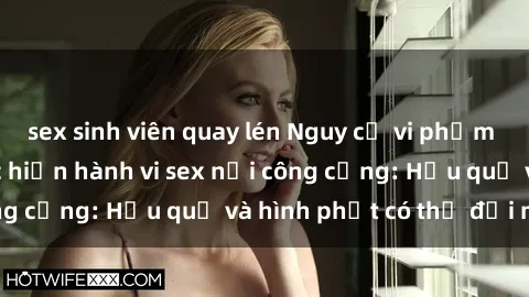 sex sinh viên quay lén Nguy cơ vi phạm pháp luật khi thực hiện hành vi sex nơi công cộng: Hậu quả và hình phạt có thể đối mặt
