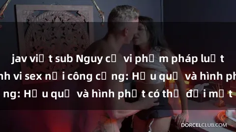 jav việt sub Nguy cơ vi phạm pháp luật khi thực hiện hành vi sex nơi công cộng: Hậu quả và hình phạt có thể đối mặt