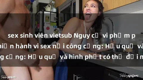 sex sinh viên vietsub Nguy cơ vi phạm pháp luật khi thực hiện hành vi sex nơi công cộng: Hậu quả và hình phạt có thể đối mặt