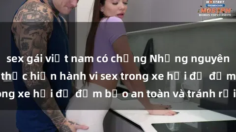sex gái việt nam có chồng Những nguyên tắc cần nhớ khi thực hiện hành vi sex trong xe hơi để đảm bảo an toàn và tránh rủi ro.