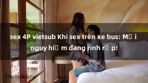 sex 4P vietsub Khi sex trên xe bus: Mối nguy hiểm đang rình rập!