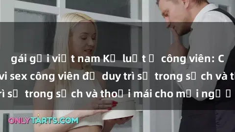 gái gọi việt nam Kỷ luật ở công viên: Chấn chỉnh hành vi sex công viên để duy trì sự trong sạch và thoải mái cho mọi người.