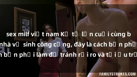 sex milf việt nam Kể từ lần cuối cùng bạn thực hành sex nhà vệ sinh công cộng, đây là cách bạn phải làm để tránh rủi ro và tối ưu trải nghiệm.