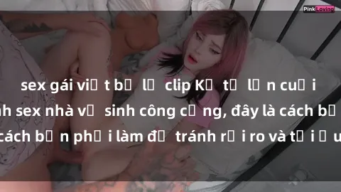 sex gái việt bị lộ clip Kể từ lần cuối cùng bạn thực hành sex nhà vệ sinh công cộng, đây là cách bạn phải làm để tránh rủi ro và tối ưu trải nghiệm.