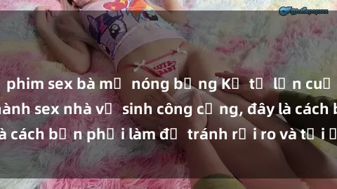 phim sex bà mẹ nóng bỏng Kể từ lần cuối cùng bạn thực hành sex nhà vệ sinh công cộng, đây là cách bạn phải làm để tránh rủi ro và tối ưu trải nghiệm.
