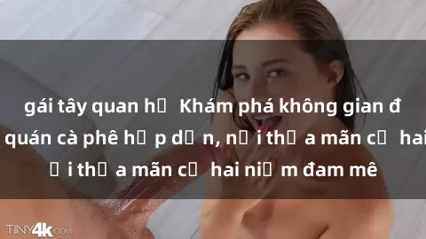gái tây quan hệ Khám phá không gian độc đáo tại sex quán cà phê hấp dẫn, nơi thỏa mãn cả hai niềm đam mê