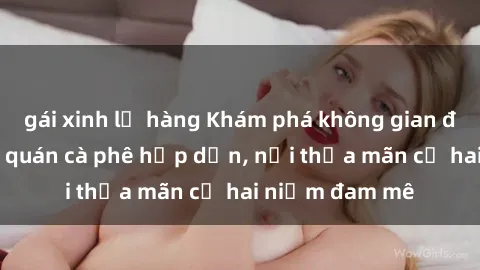 gái xinh lộ hàng Khám phá không gian độc đáo tại sex quán cà phê hấp dẫn, nơi thỏa mãn cả hai niềm đam mê