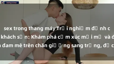 sex trong thang máy Trải nghiệm đỉnh cao tình yêu tại sex khách sạn: Khám phá cảm xúc mới mẻ và đam mê trên chăn giường sang trọng, độc đáo, không giới hạn.
