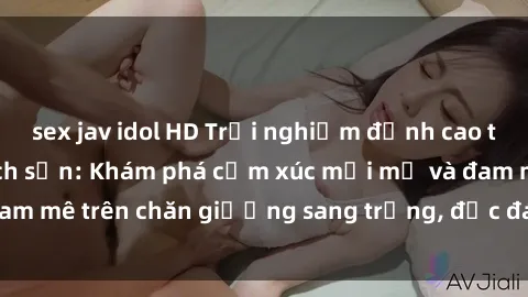 sex jav idol HD Trải nghiệm đỉnh cao tình yêu tại sex khách sạn: Khám phá cảm xúc mới mẻ và đam mê trên chăn giường sang trọng, độc đáo, không giới hạn.