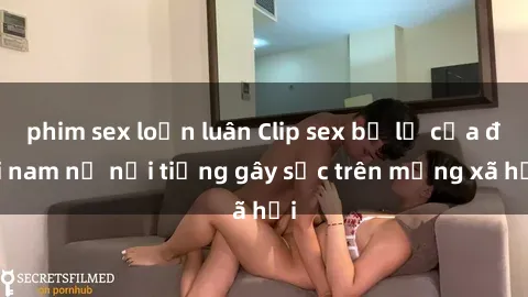 phim sex loạn luân Clip sex bị lộ của đôi nam nữ nổi tiếng gây sốc trên mạng xã hội