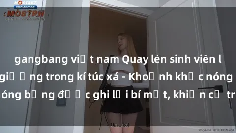 gangbang việt nam Quay lén sinh viên làm tình ngay trên giường trong kí túc xá - Khoảnh khắc nóng bỏng được ghi lại bí mật, khiến cả trường học xôn xao.