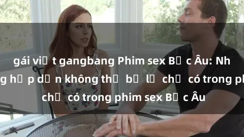 gái việt gangbang Phim sex Bắc Âu: Những cảnh nóng hấp dẫn không thể bỏ lỡ chỉ có trong phim sex Bắc Âu
