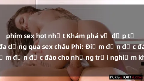 phim sex hot nhất Khám phá vẻ đẹp tự nhiên và văn hóa đa dạng qua sex châu Phi: Điểm đến độc đáo cho những trải nghiệm khó quên