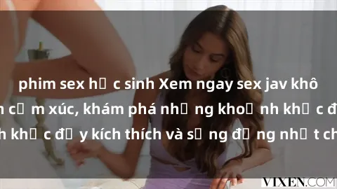 phim sex học sinh Xem ngay sex jav không che để thỏa mãn cảm xúc, khám phá những khoảnh khắc đầy kích thích và sống động nhất chỉ trong click!