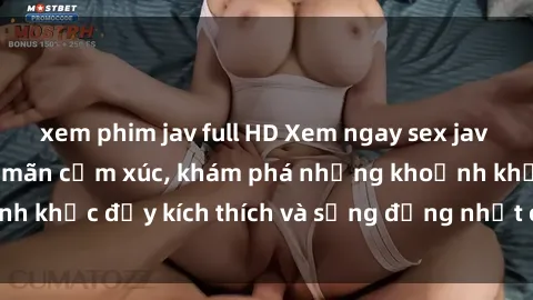 xem phim jav full HD Xem ngay sex jav không che để thỏa mãn cảm xúc, khám phá những khoảnh khắc đầy kích thích và sống động nhất chỉ trong click!