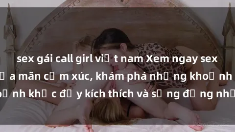 sex gái call girl việt nam Xem ngay sex jav không che để thỏa mãn cảm xúc, khám phá những khoảnh khắc đầy kích thích và sống động nhất chỉ trong click!