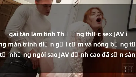 gái tân làm tình Thưởng thức sex JAV idol miễn phí: Những màn trình diễn gợi cảm và nóng bỏng từ những ngôi sao JAV đỉnh cao đã sẵn sàng để bạn khám phá.