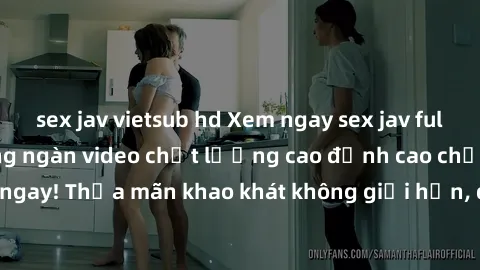 sex jav vietsub hd Xem ngay sex jav full HD miễn phí - Hàng ngàn video chất lượng cao đỉnh cao chỉ cần click vào ngay! Thỏa mãn khao khát không giới hạn, đón chờ những trải nghiệm mới lạ!