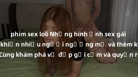 phim sex loli Những hình ảnh sex gái sinh viên Việt Nam khiến nhiều người ngưỡng mộ và thèm khát. Cùng khám phá vẻ đẹp gợi cảm và quyến rũ của những cô gái trẻ này.