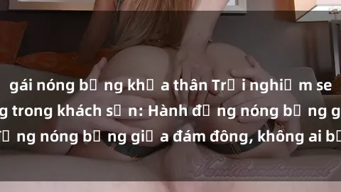 gái nóng bỏng khỏa thân Trải nghiệm sex sinh viên sôi động trong khách sạn: Hành động nóng bỏng giữa đám đông, không ai bị bỏ lỡ