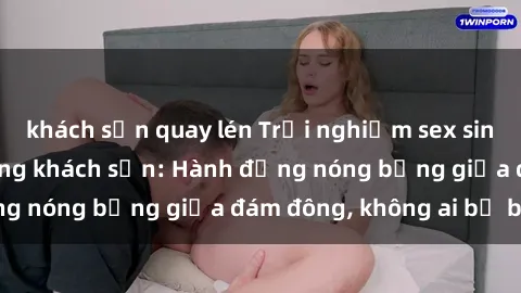 khách sạn quay lén Trải nghiệm sex sinh viên sôi động trong khách sạn: Hành động nóng bỏng giữa đám đông, không ai bị bỏ lỡ